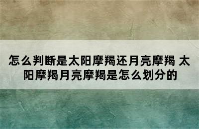 怎么判断是太阳摩羯还月亮摩羯 太阳摩羯月亮摩羯是怎么划分的